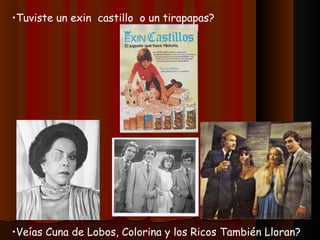 Tuviste un exin  castillo  o un tirapapas? Veías Cuna de Lobos, Colorina y los Ricos También Lloran? 