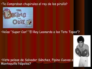 Te Compraban chupirules el rey de los pirulís? Veías “Super Can” “El Rey Leonardo o los Toto Topos”? Viste peleas de Salvador Sánchez, Pipino Cuevas o Mantequilla Nápoles? 