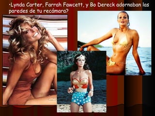 Lynda Carter, Farrah Fawcett, y Bo Dereck adornaban las paredes de tu recámara? 