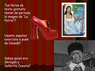 Tus libros de texto gratuito tenían de portada la imagen de “La Patria”? Usaste zapatos exorcista o punk de Canadá? Sabes quien era Shivigón y Señorita Cometa? 