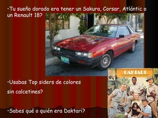 Tu sueño dorado era tener un Sakura, Corsar, Atlántic o un Renault 18? Usabas Top siders de colores sin calcetines? Sabes qué o quién era Daktari? 