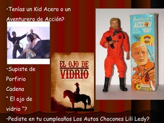 Tenías un Kid Acero o un Aventurero de Acción? Supiste de Porfirio Cadena “  El ojo de vidrio “? Pediste en tu cumpleaños Los Autos Chocones Lili Ledy? 