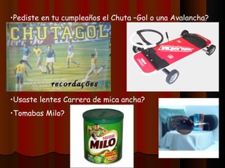 Pediste en tu cumpleaños el Chuta –Gol o una Avalancha? Usaste lentes Carrera de mica ancha? Tomabas Milo? 