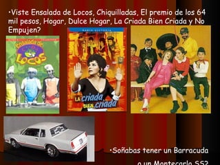 Viste Ensalada de Locos, Chiquilladas, El premio de los 64 mil pesos, Hogar, Dulce Hogar, La Criada Bien Criada y No Empujen? Soñabas tener un Barracuda o un Montecarlo SS? 