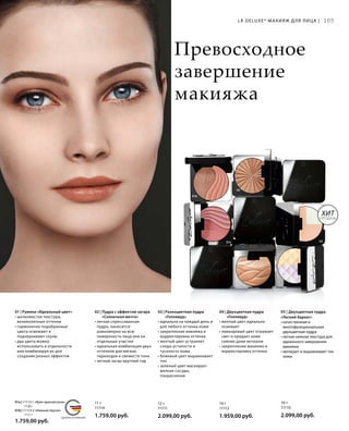 01b
01a
02
03
05 04
MADE IN GERMANYСДЕЛАНО В ГЕРМАНИИ
03
ХИТ
ПРОДАЖ
105LR DELUXE* МАКИЯЖ ДЛЯ ЛИЦА |
Превосходное
завершение
макияжа
10 г
11110
2.099,00 руб.
10 г
11112
1.959,00 руб.
12 г
11111
2.099,00 руб.
11 г
11114
1.759,00 руб.
01a | 11113-1 «Ярко-красная роза»
	 11,8 г
01b | 11113-2 «Нежный персик»
	 11,1 г
1.759,00 руб.
05 | Двухцветная пудра
«Легкий бархат»
• качественная и
многофункциональная
двухцветная пудра
• легкая нежная текстура для
идеального завершения
макияжа
• матирует и выравнивает тон
кожи
04 | Двухцветная пудра
«Голливуд»
• желтый цвет идеально
освежает
• лавандовый цвет отражает
свет и придает коже
сияние даже вечером
• закрепление макияжа и
корректировка оттенка
03 | Разноцветная пудра
«Голливуд»
• идеальна на каждый день и
для любого оттенка кожи
• закрепление макияжа и
корректировка оттенка
• желтый цвет устраняет
следы усталости и
тусклость кожи
• бежевый цвет выравнивает
тон
• зеленый цвет маскирует
мелкие сосуды,
покраснения
02 | Пудра с эффектом загара
«Солнечная мечта»
• легкая спрессованная
пудра, наносится
равномерно на всю
поверхность лица или на
отдельные участки
• идеальная комбинация двух
оттенков для мягких
переходов и свежести тона
• летний загар круглый год
01 | Румяна «Идеальный цвет»
• шелковистая текстура,
великолепные оттенки
• гармонично подобранные
цвета освежают и
подчеркивают скулы
• два цвета можно
использовать в отдельности
или комбинируя их для
создания разных эффектов
 