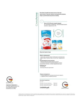 СлимАктив
!
MADE IN GERMANYСДЕЛАНО В ГЕРМАНИИ
MADE IN GERMANYСДЕЛАНО В ГЕРМАНИИ
Вкусный прием пищи
Область применения:
- Замена двух приемов пищи способствует снижению веса
- Замена одного приема пищи способствует поддержанию
веса
Рекомендуемое использование:
- Заменить обычный прием пищи коктейлем
- 3 столовых ложки (28 г порошка) добавить в 250 мл
безлактозного молока с низким содержанием жира
Особенности:
- Без лактозы
- Без искусственных красителей
Коктейли СлимАктив можно легко и быстро
приготовить. Вкусная замена полноценному приему
пищи с различными вкусами на выбор.
Всего 224-230 ккал в одной порции:
28 г Коктейля СлимАктив + 250 мл безлактозного
молока с жирностью 1,5%
*	Замена одного из ежедневных основных приемов пищи в рамках низкокалорийной диеты помогает поддерживать вес после его снижения. Замена двух
ежедневных основных приемов пищи в рамках низкокалорийной диеты способствует снижению веса. Для достижения заявленного эффекта один или два
приема пищи следует заменять ежедневно.
«Сделано в Германии» –
это наша гарантия качества,
на которую Вы можете
положиться на 100%.
Важные ингредиенты:
		Сбалансированное сочетание питательных веществ
		Содержит белок и пищевые волокна
Замена
1 приема
пищи1
2.629,00 руб.
Коктейли СлимАктив
Коктейль «Сочная клубника»
Коктейль «Шоколад-капучино»
Коктейль «Ванильный крем»
Вес 450 г
80640-40
80641-40
80642-40
 