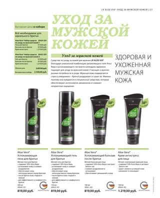 MADE IN GERMANY MADE IN GERMANY MADE IN GERMANY
УХОД ЗА
МУЖСКОЙ
КОЖЕЙ
СДЕЛАНО В ГЕРМАНИИ СДЕЛАНО В ГЕРМАНИИ СДЕЛАНО В ГЕРМАНИИ
819,00 руб.
819,00 руб.
1.219,00 руб.
20425-201 
20424-201 
819,00 руб.
819,00 руб.
1.219,00 руб.
2.559,00 руб.
2.857,00 руб.Обычная цена
Выгодная цена в наборе
100 мл
20422-201  
1.219,00 руб.
100 мл
20421-201  
819,00 руб.
150 мл
20423-101  
819,00 руб.
200 мл
20420-101  
819,00 руб.
49
50%
50%
30%
30%
Алоэ Вер
а
Алоэ Вер
а
Алоэ Вер
а
Алоэ Вер
а
Выгодная цена в наборе
Лёгкий, освежающий крем для лица.
• содержит 50% Алоэ Вера и экстракт
белого чая
• дарит свежесть уставшей коже
• увлажняет и тонизирует
Aloe Vera*
Крем-антистресс
для лица
Мягкий бальзам для лица.
• содержит 50% Алоэ Вера и экстракт
белого чая
• снимает раздражение и
успокаивает
• обеспечивает увлажнение и уход
Aloe Vera*
Успокаивающий бальзам
после бритья
Мягкий гель для бритья.
• содержит 30% Алоэ Вера
• успокаивает кожу и снимает
раздражение
• обеспечивает уход
непосредственно перед бритьем
• после бритья кожа гладкая и
нежная
• для эффективного и комфортного
бритья
Aloe Vera*
Успокаивающий гель
для бритья
Мягкая пена для бритья.
• содержит 30% Алоэ Вера
• успокаивает кожу и снимает
раздражение
• обеспечивает уход
непосредственно перед бритьем
• после бритья кожа гладкая и
нежная
• для эффективного и комфортного
бритья
Aloe Vera*
Успокаивающая
пена для бритья
Гель для бритья
Бальзам после бритья
Крем-антистресс
Aloe Vera* Набор средств
по уходу за мужской кожей 2
Пена для бритья
Бальзам после бритья
Крем-антистресс
Aloe Vera* Набор средств
по уходу за мужской кожей 1
Всё необходимое для
идеального бритья
LR ALOE VIA* УХОД ЗА МУЖСКОЙ КОЖЕЙ |
Средства по уходу за кожей для мужчин LR ALOE VIA*
благодаря уникальной комбинации увлажняющего геля Алоэ
Вера и успокаивающего экстракта календулы идеально
подходят для ухода за мужской кожей. У женщин и мужчин
разные потребности в уходе. Мужская кожа подвергается
стрессу ежедневно – бритьё раздражает и сушит ее. Именно
поэтому она нуждается в специальных средствах, которые
обеспечивают интенсивное увлажнение и снимают
неприятные ощущения.
ЗДОРОВАЯ И
УХОЖЕННАЯ
МУЖСКАЯ
КОЖА
*ЛРАлоэВиа;АлоэВера.
Уход за мужской кожей
 