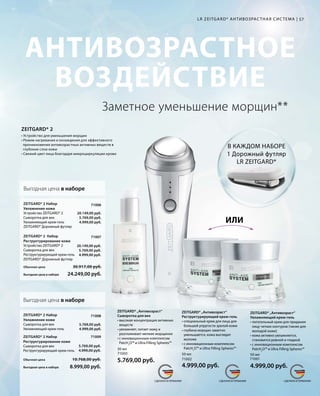 MADE IN GERMANY MADE IN GERMANY MADE IN GERMANYСДЕЛАНО В ГЕРМАНИИ СДЕЛАНО В ГЕРМАНИИ СДЕЛАНО В ГЕРМАНИИ
АНТИВОЗРАСТНОЕ
ВОЗДЕЙСТВИЕ
57
ZEITGARD* 2
• Устройство для уменьшения морщин
• Режим нагревания и охлаждения для эффективного
проникновения антивозрастных активных веществ в
глубокие слои кожи
• Свежий цвет лица благодаря микроциркуляции крови
Заметное уменьшение морщин**
LR ZEITGARD* АНТИВОЗРАС ТНАЯ СИС ТЕМА |
В КАЖДОМ НАБОРЕ
1 Дорожный футляр
LR ZEITGARD*
ИЛИ
ZEITGARD* „Антивозраст“
Сыворотка для век
• высокая концентрация активных
веществ
• увлажняет, питает кожу и
разглаживает мелкие морщинки
• с инновационным комплексом
PatcH2
O™ и Ultra Filling Spheres™
30 мл
71000
5.769,00 руб. 71002
ZEITGARD* „Антивозраст“
Реструктурирующий крем-гель
• специальный крем для лица для
большей упругости зрелой кожи
• глубина морщин заметно
уменьшается, кожа выглядит
моложе
• с инновационным комплексом
PatcH2
O™ и Ultra Filling Spheres™
50 мл
4.999,00 руб.
71001
ZEITGARD* „Антивозраст“
Увлажняющий крем-гель
• питательный крем для придания
лицу четких контуров (также для
молодой кожи)
• кожа активно увлажняется,
становится ровной и гладкой
• с инновационным комплексом
PatcH2
O™ и Ultra Filling Spheres™
50 мл
4.999,00 руб.
71007
71006
20.149,00 руб.
5.769,00 руб.
4.999,00 руб.
Обычная цена 30.917,00 руб.
Выгодная цена в наборе 24.249,00 руб.
20.149,00 руб.
5.769,00 руб.
4.999,00 руб.
ZEITGARD* Дорожный футляр
ZEITGARD* 2 Набор
Реструктурирование кожи
Устройство ZEITGARD* 2
Сыворотка для век
Реструктурирующий крем-гель
ZEITGARD* 2 Набор
Увлажнение кожи
Устройство ZEITGARD* 2
Сыворотка для век
Увлажняющий крем-гель
ZEITGARD* Дорожный футляр
71009
71008
5.769,00 руб.
4.999,00 руб.
5.769,00 руб.
4.999,00 руб.
Обычная цена 10.768,00 руб.
Выгодная цена в наборе 8.999,00 руб.
ZEITGARD* 2 Набор
Реструктурирование кожи
Сыворотка для век
Реструктурирующий крем-гель
ZEITGARD* 2 Набор
Увлажнение кожи
Сыворотка для век
Увлажняющий крем-гель
Выгодная цена в наборе
Выгодная цена в наборе
 
