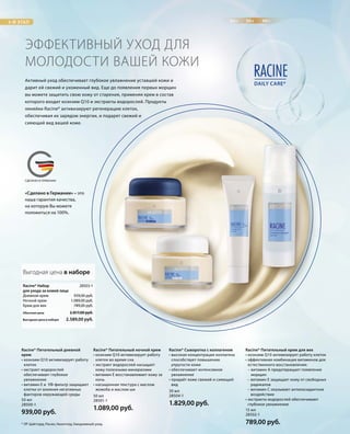 3-Й ЭТАП 20+ 30+ 40+
DAILY CARE*
RACINE
MADE IN GERMANYСДЕЛАНО В ГЕРМАНИИ
«Сделано в Германии» – это
наша гарантия качества,
на которую Вы можете
положиться на 100%.
28503-1 
939,00 руб.
1.089,00 руб.
789,00 руб.
2.589,00 руб.
2.817,00 руб.Обычная цена
Выгодная цена в наборе
15 мл
28502-1
789,00 руб.
30 мл
28504-1
1.829,00 руб.
50 мл
28501-1
1.089,00 руб.
50 мл
28500-1
939,00 руб.
Выгодная цена в наборе
Racine* Питательный крем для век
• коэнзим Q10 активизирует работу клеток
• эффективная комбинация витаминов для
естественного восстановления:
– витамин А предотвращает появление
морщин
– витамин Е защищает кожу от свободных
радикалов
– витамин С оказывает антиоксидантное
воздействие
• экстракты водорослей обеспечивают
глубокое увлажнение
Racine* Сыворотка с коллагеном
• высокая концентрация коллагена
способствует повышению
упругости кожи
• обеспечивает интенсивное
увлажнение
• придаёт коже свежий и сияющий
вид
Racine* Питательный ночной крем
• коэнзим Q10 активизирует работу
клеток во время сна
• экстракт водорослей насыщает
кожу полезными минералами
• витамин Е восстанавливает кожу за
ночь
• насыщенная текстура с маслом
жожоба и маслом ши
Racine* Питательный дневной
крем
• коэнзим Q10 активизирует работу
клеток
• экстракт водорослей
обеспечивает глубокое
увлажнение
• витамин Е и УФ-фильтр защищают
клетки от влияния негативных
факторов окружающей среды
Дневной крем
Ночной крем
Крем для век
Racine* Набор
для ухода за кожей лица
ЭФФЕКТИВНЫЙ УХОД ДЛЯ
МОЛОДОСТИ ВАШЕЙ КОЖИ
Активный уход обеспечивает глубокое увлажнение уставшей кожи и
дарит ей свежий и ухоженный вид. Еще до появления первых морщин
вы можете защитить свою кожу от старения, применяя крем в состав
которого входит коэнзим Q10 и экстракты водорослей. Продукты
линейки Racine* активизируют регенерацию клеток,
обеспечивая их зарядом энергии, и подарят свежий и
сияющий вид вашей коже.
* ЛР Цайтгард; Расин; Наноголд; Ежедневный уход.
 