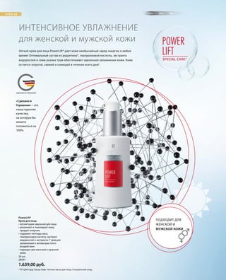 20+ 30+ 40+ЭТАП 03
POWER
LIFTSPECIAL CARE*
MADE IN GERMANYСДЕЛАНО В ГЕРМАНИИ
«Сделано в
Германии» – это
наша гарантия
качества,
на которую Вы
можете
положиться на
100%.
28091
30 мл
1.639,00 руб.
PowerLift*
Крем для лица
• легкий крем-эмульсия для лица
• увлажняет и тонизирует кожу,
придает энергию
• содержит пептиды овса,
гиалуроновую кислоту, экстракт
водорослей и экстракты 7 трав для
увлажнения и антивозрастного
воздействия
• подходит для женской и мужской
кожи
Легкий крем для лица PowerLift* дает коже необычайный заряд энергии в любое
время! Оптимальный состав из редуктина®, гиалуроновой кислоты, экстракта
водорослей и семи разных трав обеспечивает идеальное увлажнение кожи. Кожа
остается упругой, свежей и сияющей в течение всего дня!
ИНТЕНСИВНОЕ УВЛАЖНЕНИЕ
для женской и мужской кожи
ПОДХОДИТ ДЛЯ
ЖЕНСКОЙ И
МУЖСКОЙ КОЖИ
* ЛР Цайтгард; Пауэр Лифт; Ночная маска для лица; Специальный уход.
 