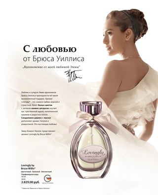 MADE IN GERMANYСДЕЛАНО В ГЕРМАНИИ
Цветочный · Зеленый · Элегантный
С любовью
от Брюса Уиллиса
„Вдохновение от моей любимой Эммы“
Эмма Хеминг-Уиллис представляет
аромат Lovingly by Bruce Willis*
Любовь к супруге Эмме вдохновила
Брюса Уиллиса преподнести ей такой
великолепный подарок. Аромат
Lovingly* – это символ любви, верной и
страстной. Букет белых цветов
с запахом свежих цитрусов окутает
вас чувственной аурой, наполненной
шармом и радостью жизни.
Сандаловое дерево и мускус
дополняют аромат теплом и
романтикой. Это настоящая любовь!
Lovingly by
Bruce Willis*
3630
50 мл
2.829,00 руб.
Парфюмерная вода
* Лавингли; Лавингли от Брюса Уиллиса.
 