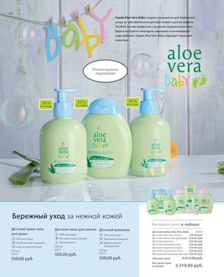 250 мл
20213
559,00 руб.
200 мл
20211
559,00 руб.
250 мл
20215
559,00 руб.
559,00 руб.
559,00 руб.
559,00 руб.
559,00 руб.
559,00 руб.
559,00 руб.
559,00 руб.
20216
Обычная цена 3.913,00 руб.
Выгодная цена
в наборе 3.319,00 руб.
Детский крем-гель
для душа
		 30% алоэ вера
		 Особо мягкое очищение
		 Уход за нежной кожей
Детская пена для ванны
		 30% алоэ вера
		 Не сушит кожу ребенка
		 Легко пенится
Детский шампунь
		 30% алоэ вера
		 Бережное очищение
		Делает волосы
послушными
98
Рекомендовано
педиатрами
30 %
Алоэ Вера
30 %
Алоэ Вера
30 %
Алоэ Вера
Выгодная цена в наборе
%
% %
Бережный уход за нежной кожей
Серия Aloe Vera Baby создана специально для бережного
ухода за чувствительной детской кожей и для ее защиты.
Особый состав продуктов с высоким содержанием Алоэ
Вера и экстракта календулы защищает и регенерирует
кожу ребенка. Серия Aloe Vera Baby подходит также для
взрослых.
Детский набор Aloe Vera Baby	
Детская пена для ванны
Детский крем-гель для душа
Детский шампунь
Детский крем для лица
Детский защитный крем
Детский лосьон для тела
Массажный бальзам для мам
 