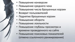 • Повышение конверсии
• Повышение среднего чека
• Повышение числа брошенных корзин
• Возврат пользователей
• Поднятие брошенных корзин
• Повышение оборота
• Повышение лояльности
• Повышение глубины просмотра и
времени проведенного на сайте
• Повышение поисковых показателей
(отмена ссылочного ранжирования)