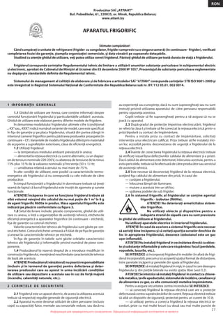Информация для предварительного ознакомления. Официальной информацией изготовителя не является
27
RON
Информация для предварительного ознакомления. Официальной информацией изготовителя не является
Producător SAÎ „АТЛАНТ”
Bul. Pobeditelei, 61, 220035, or. Minsk, Republica Belarus;
www.atlant.by
APARATUL FRIGORIFIC
1 INFORMAŢII GENERALE
1.1 Ghidul de utilizare are Anexa, care conţine informaţii despre
controlul funcţionării frigiderului şi particularităţile utilizării acestuia.
Ghidul de utilizare este elaborat pentru diferite modele de frigidere.
În denumirea modelulului frigiderului ultimele cifre (condiţional
„-XX”sau„-XXX”) indică numărul variantei de model, care este speciﬁcat
în ﬁşa de garanţie şi pe placa frigiderului, situată din partea stângă în
interiorul camerei frigoriﬁce pentru păstrarea produselor proaspete (în
continuare–CF).Varianteledemodelafrigideruluidiferăprinmaterialul
de acoperire a suprafeţelor exterioare, clasa de eﬁcienţă energetică.
1.2 Utilizaţi frigiderul:
— la temperatura mediului ambiant prevăzută în anexa;
— alimentat la reţeaua electrică cu curent alternativ, cu un diapaz-
ondetensiuninominale220-230V,cuabatereadetensiunedelaminus
15% plus 10 % de la valoarea nominală şi frecvenţa (50 ± 1) Hz;
— umiditatea relativă a aerului nu mai mare de 75 %.
În alte condiţii de utilizare, este posibil ca caracteristicile termo-
energetice ale frigiderului să nu corespundă cu cele indicate de către
producător.
În timpul funcţionării a frigiderului în dormitoare trebuie să ţineţi
seamă de faptul că lucrul frigiderului este însoţit de zgomote şi sunete
funcţionale.
ATENŢIE! Încăperea în care va funcţiona frigiderul trebuie să
aibă volumul reieşind din calculul de nu mai puţin de 1 m3
la 8 g
de agent frigoriﬁc R600a în produs. Masa agentului frigoriﬁc este
indicată pe placă în conformitate cu ﬁgura 3.
1.3 Setul de livrare include: piesele componente, ghidul de utili-
zare cu anexa, o listă a organizaţiilor de asistenţă tehnică, eticheta de
eﬁcienţă energetică a aparatelor frigoriﬁce (în continuare - etichetă),
ﬁşa de garanţie cu cotorul etichetei.
Valorile caracteristicilor tehnice ale frigiderului sunt găsite pe cot-
orul etichetei. Cotorul etichetei urmează a ﬁ tăiat de pe ﬁşa de garanţie
şi anexat la caracteristicile tehnice pe etichetă.
În ﬁşa de garanţie în tabele sunt găsite celelalte caracteristici
tehnice ale frigiderului şi informaţiile privind numărul de piese com-
ponente.
1.4 Producătorul îşi rezervă dreptul de a introduce modiﬁcări în
construcţiafrigiderului,menţinândneschimbatecaracteristiciletehnice
de bază ale acestuia.
ATENŢIE!Producătorul(vânzătorul)nupoartăresponsabilitate
(inclusiv şi în termenul de garanţie) pentru defectarea şi deter-
iorarea produsului care au apărut în urma încălcării condiţiilor
de utilizare sau depozitare a acestuia sau în caz de forţă majoră
(incendiu, calamităţi naturale, etc.).
2 CERINŢELE DE SECURITATE
2.1Frigiderulesteunaparatelectric,deaceealautilizareaacestuia
trebuie să respectaţi regulile generale de siguranţă electrică.
2.2 Aparatul nu este destinat utilizării de către persoane (inclusiv
copii) cu capacităţi ﬁzice, mentale sau senzoriale reduse, sau dacă nu
au experienţă sau cunoştinţe, dacă nu sunt supravegheaţi sau nu sunt
instruiţi privind utilizarea aparatului de către persoana responsabilă
pentru siguranţa acestora.
Copiii trebuie să ﬁe supravegheaţi pentru a vă asigura că nu se
joacă cu aparatul.
2.3 După gradul de protecţie împotriva electrocutării, frigiderul
se referă la clasa I şi trebuie să ﬁe conectat la reţeaua electrică printr-o
priză bipolară cu contact de împământare.
Pentru a instala priza cu contact de împământare, solicitaţi
intervenţia unui electrician caliﬁcat. Priza trebuie să ﬁe instalată într-
un loc accesibil pentru deconectarea de urgenţă a frigiderului de la
reţeaua electrică.
2.4 Înainte de conectarea frigiderului la reţeaua electrică trebuie
să veriﬁcaţi vizual lipsa defecţiunilor cablului de alimentare şi a prizei.
Dacă cablul de alimentare este deteriorat, înlocuirea acestuia, pentru a
evitapericolele,trebuiesăﬁeefectuatădecătreproducătorsauserviciul
de asistenţă tehnică.
2.5 Este necesar să deconectaţi frigiderul de la reţeaua electrică,
scoţând ﬁşa cablului de alimentare din priză, în cazul de:
— curăţare a frigiderului;
— înlocuirea lămpii de iluminare;
— mutare a acestuia într-un alt loc;
— spălarea podelei de sub frigider;
2.6 În sistemul frigoriﬁc al frigiderului se conţine agentul
frigoriﬁc - izobutan (R600a).
ATENŢIE! Nu deterioraţi ermeticitatea sistem-
elor frigoriﬁce.
Nu utilizaţi obiecte şi dispozitive pentru a
îndepărtastratuldezăpadăcarenusuntprevăzute
în ghidul de utilizare al frigiderului.
Nu utilizaţi aparatele electrice în interiorul frigiderului.
ATENŢIE!Încazuldeavariereasistemulfrigoriﬁcestenecesar
să aerisiţi bine încăperea şi să evitaţi apariţia surselor deschise de
foc în apropierea frigiderului, deoarece izobutanul este un gaz
uşor inﬂamabil.
ATENŢIE!Nuinstalaţifrigiderulînvecinătateadirectăcuobiec-
teşisubstanţeinﬂamabileşicelecarerăspândescfocul(perdelele,
vopselele, lacurile, etc.).
SE INTERZICE să încorporaţi frigiderul în mobiler (în afară de frigi-
derul încorporabil), precum şi să acoperiţi spaţiul format de distanţiere,
între peretele încăperii şi peretele din spate al frigiderului.
SEINTERZICEsăinstalaţifrigiderulînnişă,încazulîncaredeasupra
frigiderului şi din părţile laterale nu există spaţiu liber (vezi 3.2).
ATENŢIE!Seinterzicesăinstalaţifrigiderul încontactcuchiuve-
telemetalice,ţevileapeductului,sistemuluideîncălzire,canalizareşi
de alimentare cu gaz, cu alte comunicaţii metalice împământate.
Pentru a asigura securitatea contra incendiului SE INTERZICE:
— să conectaţi frigiderul la reţeaua electrică care are o protecţie
defectuoasăcontrasupraîncărcărilordecurent.Reţeauaelectricătrebuie
să aibă un dispozitiv de siguranţă, proiectat pentru un curent de 10 A;
— să utilizaţi pentru a conecta frigiderul la reţeaua electrică ra-
corduri, prize cu mai multe locuri (cu două sau mai multe puncte de
Stimate cumpărător!
Cândcumpăraţiounitatederefrigerare(frigider cucongelator,frigidercompresiecuosinguracameră)(încontinuare-frigider),veriﬁcati
completarea foaiei de garanţie, ştampila organizaţiei comerciale, şi data vânzării pe cupoanele detaşabile.
Studiind cu atenţie ghidul de utilizare, veţi putea utiliza corect frigiderul. Păstraţi ghidul de utilizare pe toată durata de viaţă a frigiderului.
Frigiderul corespunde cerinţelor Regulamentului tehnic de limitare a utilizării anumitor substanţe periculoase în echipamentul electric
şi electronic, aprobat de Cabinetul de Miniştri al Ucrainei din 03 decembrie 2008 № 1057. Procentajul de substanţe periculoase reglementate
nu depăşeşte standardele deﬁnite de Regulamentul tehnic.
Sistemului de management al calităţii de elaborare şi de fabricare a articolelor SAÎ “АТЛАН” corespunde cerinţelor STB ISO 9001-2009 şi
este înregistrat în Registrul Sistemului Naţional de Conformitate din Republica Belarus sub nr. BY/112 05.01. 002 0014.
 