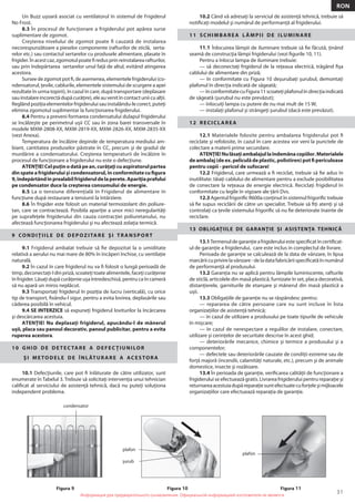 Информация для предварительного ознакомления. Официальной информацией изготовителя не является
31
RON
Информация для предварительного ознакомления. Официальной информацией изготовителя не является
Un Buzz uşoară asociat cu ventilatorul în sistemul de Frigiderul
No Frost.
8.3 În procesul de funcţionare a frigiderului pot apărea surse
suplimentare de zgomot.
Creşterea nivelului de zgomot poate ﬁ cauzată de instalarea
necorespunzătoare a pieselor componente (rafturilor de sticlă, serta-
relor etc.) sau contactul sertarelor cu produsele alimentare, plasate în
frigider. În acest caz, zgomotul poate ﬁ redus prin reinstalarea rafturilor,
sau prin îndepărtarea sertarelor unul faţă de altul, evitând atingerea
acestora.
Surseedezgomotpotﬁ,deasemenea,elementelefrigiderului(co-
ndensatorul, ţevile, cablurile, elementele sistemului de scurgere a apei
rezultate în urma topirii), în cazul în care, după transportare (deplasare
sauinstalareincorectădupăcurăţire),eleauvenitîncontactuniicualţii.
Reglândpoziţiaelementelorfrigideruluisauinstalându-lecorect,puteţi
elimina zgomotul suplimentar la funcţionarea frigiderului.
8.4 Pentru a preveni formarea condensatului dulapul frigiderului
se încălzeşte pe perimetrul uşii CC sau în zona barei transversale în
modele MXM-2808-XX, MXM-2819-XX, MXM-2826-XX, MXM-2835-XX
(vezi Anexa).
Temperatura de încălzire depinde de temperatura mediului am-
biant, cantitatea produselor păstrate în CC, precum şi de gradul de
murdărire a condensatorului. Creşterea temperaturii de încălzire în
procesul de funcţionare a frigiderului nu este o defecţiune.
ATENŢIE!Celpuţinodatăpean,curăţaţicuaspiratorulpartea
dinspateafrigideruluişicondensatorul, în conformitate cu ﬁgura
9,îndepărtândînprealabilfrigideruldelaperete.Apariţiaprafului
pe condensator duce la creşterea consumului de energie.
8.5 La o tensiune diferenţială în Frigiderul de alimentare în
funcţiune după restaurare a tensiunii la întârziere.
8.6 În frigider este folosit un material termoizolant din poliure-
tan, care se contractează. Posibila apariţie a unor mici neregularităţi
pe suprafeţele frigiderului din cauza contracţiei poliuretanului, nu
afectează funcţionarea frigiderului şi nu afectează zolaţia termică.
9 CONDIŢIILE DE DEPOZITARE ŞI TRANSPORT
9.1 Frigiderul ambalat trebuie să ﬁe depozitat la o umiditate
relativă a aerului nu mai mare de 80% în încăperi închise, cu ventilaţie
naturală.
9.2 În cazul în care frigiderul nu va ﬁ folosit o lungă perioadă de
timp, deconectaţi-l din priză, scoateţi toate alimentele, faceţi curăţenie
în frigider. Lăsaţi după curăţenie uşa întredeschisă, pentru ca în cameră
să nu apară un miros neplăcut.
9.3 Transportaţi frigiderul în poziţia de lucru (verticală), cu orice
tip de transport, ﬁxându-l sigur, pentru a evita lovirea, deplasările sau
căderea posibilă în vehicul.
9.4 SE INTERZICE să expuneţi frigiderul loviturilor la încărcarea
şi descărcarea acestuia.
ATENŢIE! Nu deplasaţi frigiderul, apucându-l de mânerul
uşii, placa sau panoul decorativ, panoul publicitar, pentru a evita
ruperea acestora.
10 GHID DE DETEC TARE A DEFEC ŢIUNILOR
ŞI METODELE DE ÎNLĂTURARE A ACESTORA
10.1 Defecţiunile, care pot ﬁ înlăturate de către utilizator, sunt
enumerate în Tabelul 3. Trebuie să solicitaţi intervenţia unui tehnician
caliﬁcat al serviciului de asistenţă tehnică, dacă nu puteţi soluţiona
independent problema.
10.2 Când vă adresaţi la serviciul de asistenţă tehnică, trebuie să
notiﬁcaţi modelul şi numărul de performanţă al frigiderului.
11 SCHIMBAREA LĂMPII DE ILUMINARE
11.1 Înlocuirea lămpii de iluminare trebuie să ﬁe făcută, ţinând
seamă de construcţia lămpi frigiderului (vezi ﬁgurile 10, 11).
Pentru a înlocui lampa de iluminare trebuie:
— să deconectaţi frigiderul de la reţeaua electrică, trăgând ﬁşa
cablului de alimentare din priză;
— în conformitate cu Figura 10 deşurubaţi şurubul, demontaţi
plafonul în direcţia indicată de săgeată;
—înconformitatecuFigura11scoateţiplafonulîndirecţiaindicată
de săgeată (şurubul nu este prevăzut);
— înlocuiţi lampa cu putere de nu mai mult de 15 W;
— instalaţi plafonul şi strângeţi şurubul (dacă este prevăzut).
12 RECICLAREA
12.1 Materialele folosite pentru ambalarea frigiderului pot ﬁ
reciclate şi refolosite, în cazul în care acestea vor veni la punctele de
colectare a materii prime secundare.
ATENŢIE!Nulăsaţiambalajullaîndemănacopiilor.Materialele
deambalaj(deex.peliculădeplastic,polistiren)potﬁpericuloase
pentru copii - pericol de sufocare!
12.2 Frigiderul, care urmează a ﬁ reciclat, trebuie să ﬁe adus în
inutilitate: tăiaţi cablului de alimentare pentru a exclude posibilitatea
de conectare la reţeaua de energie electrică. Reciclaţi frigiderul în
conformitate cu legile în vigoare ale ţării Dvs.
12.3 Agentul frigoriﬁc R600a conţinut în sistemul frigoriﬁc trebuie
să ﬁe supus reciclării de către un specialist. Trebuie să ﬁţi atenţi şi să
controlaţi ca ţevile sistemului frigoriﬁc să nu ﬁe deteriorate înainte de
reciclare.
13 OBLIGAŢIILE DE GARANŢIE ŞI ASISTENŢA TEHNICĂ
13.1Termenuldegaranţieafrigideruluiestespeciﬁcatîncertiﬁcat-
ul de garanţie a frigiderului, care este inclus in complectul de livrare.
Perioada de garanţie se calculează de la data de vânzare, în lipsa
marcăriicuprivirelavânzare-deladatafabricăriispeciﬁcatăînnumărul
de performanţă al produsului.
13.2 Garanţia nu se aplică pentru lămpile luminiscente, rafturile
de sticlă, articolele din masă plastică, furnizate în set, placa decorativă,
distanţierele, garniturile de etanşare şi mânerul din masă plastică a
ușii.
13.3 Obligaţiile de garanţie nu se răspândesc pentru:
— repararea de către persoane care nu sunt incluse în lista
organizaţiilor de asistenţă tehnică;
— în cazul de utilizare a produsului pe toate tipurile de vehicule
în mişcare;
— în cazul de nerespectare a regulilor de instalare, conectare,
utilizare şi cerinţelor de securitate descrise în acest ghid;
— deteriorările mecanice, chimice şi termice a produsului şi a
componentelor;
— defectele sau deteriorările cauzate de condiţii extreme sau de
forţă majoră (incendii, calamităţi naturale, etc.), precum şi de animale
domestice, insecte şi rozătoare.
13.4 În perioada de garanţie, veriﬁcarea calităţii de funcţionare a
frigiderului se efectuează gratis. Livrarea frigiderului pentru reparaţie şi
returnareaacestuiadupăreparaţiesuntefectuatecuforţeleşimijloacele
organizaţiilor care efectuează reparaţia de garanţie.
Figura 9
condensator
Figura 10
plafon
şurub
plafon
Figura 11
 