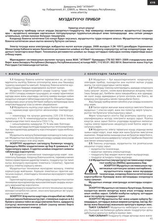 Информация для предварительного ознакомления. Официальной информацией изготовителя не является
45
KYR
Информация для предварительного ознакомления. Официальной информацией изготовителя не является
Даярдоочу ЗАО ”АТЛАНТ”
пр. Победителей, 61, 220035, ш. Минск, Беларусь Республикасы;
www.atlant.by
МУЗДАТУУЧУ ПРИБОР
Урматуу атып алуучу!
Муздатуучу приборду сатып алууда (муздаткыч-тоңдургучту, бир камералуу компрессиялык муздаткычты) (мындан
ары – муздаткыч) кепилдик картасынын толтурулушунун тууралыгын,айырып алма талондорунда аны саткан уюмдун
штампынын, саткан күнүнүн болушун текшергиле.
Колдонуу боюнча китепчени Сиз конул буруп окусаныз, муздаткычты туура колдоно аласыз. Муздаткычтын колдонуу
боюнча китепчесин анын иштоо мооноту буткучо сактаныз.
Электр тогунда жана электрондук жабдыктка иштеп жаткан учурда, 2008 жылдын 3 (№ 1057) декабрдан Украинанын
Министрлер Кабинети менен бекитилген регламентке ылайык кээ бир чектолоочу коркунучтуу заттар колдонулгунда муз-
даткыч талаптарга жооп берет. Техникалык регламентке ылайык зы-яндуу заттардын пайыздык колому нормативди ашып
отбошу керек.
Мденждмент системасынын иштелип чыгуусу жана ЖАК ”АТЛАНТ” буюмдары СТБ ISО 9001-2009 стандарьтына жооп
берет жана Беларусь Республика (Беларусь Республикасынын) астында №BY/112 05.01. 002 0014. бекитилген жана Улуттук
Реестрдин Системасында катталган.
1 ЖАЛ П Ы М А АЛ Ы М АТ
1.1 Колдонуу боюнча китепче тиркемесине ээ, ал озуно
мдаткычты иштетуу боюнча озгочолуктор жана аны башкаруу
тууралуу маалыматты камтыйт. Колдонуу боюнча китепче муз-
даткычтардын баардык моделдерине иштелип чыккан.
Муздаткыч моделиндиндеги сандар (шартуу турдо «ХХ»
же «ХХХ») аткаруу номерин тушундурот, ал номер гарантиялык
картада жана жаны азыктарды сактоочу камера мындан кийин
муздаткыч ичиндеги табличкада корсотулгон. Муздаткычтардын
аткаруулары анын устунку беттерин жабуучу материалдар жана
энергожигердуулук классы менен айырмаланат.
1.2 Муздаткычты иштетуу учун зарыл болгон шарттар:
— тиркемесинде кросотулгон айланачойро температура-
сында;
— номиналдуу ток кучунун диапазону 220-230 В болуп,
чыналуусу ±10 % номиналдуулуктан азайганда жана электр
тармагында отмо токто жыштыгы (50±1) Гц;
— салыштырмалуу нымдуулук 75 % кем эмес болгондо.
Башкашарттардаиштетуудомуздаткычтынтеплоэнергетика-
лык муноздомолору даярдоочу корсоткондорго туура келбоосу
мумкун.
Муздаткычты жатуучу болмолордо колодонууга тыюу салы-
нат. Муздаткычтын иштоосу функционалдуу шумдар жана ундор
менен узатылаарын эске алуу керек.
ЭСКЕРТУУ! муздаткыч сакталуучу болмонун чондугу,
буюмдагы R600а хладагентинин ар бир 8 граммына 1 м3
туура келуусу зарыл. 3 суротко ылайык хладагент салмагы
табличкада корсотулгон.
1.3 Муздаткыч комплектине томонкудогулор кирет: ком-
плектоочубуюмдар,Колдонуубоюнчакитепче,тиркемесименен
тейлоо сервистеринин даректер тизмеси, тондургучтун ток талап
кылуу жонундогу муноздомо этикеткасы (этикетка), Гарантия
картасы этикетка корешогу менен.
Муздаткычтын техникалык муноздомо мазмуну, этикетка
корешогунда жайгашкан. Корешок этикеткасын гарантия кар-
тасынан кыркып, этикеткадагы техникалык муноздомого тиркеп
коюу зарыл.
Гарантия картасындагы таблицаларда муздаткычтын калган
техникалык муноздомолору жана комплектация сандары жонун-
догу маалыматтар корсотулгон.
1.4 Даярдоочу муздаткычтын негизги техникалык муноздо-
молорун озгортбостон сактап, анын конструкциясын же тузулу-
шун мыктыланта алат.
ЭСКЕРТУУ!Эгериштоошарттарыаткарылбайжетабият
кырсыктарына байланыштуу (орт, стихиялык кырсык ж.б.)
буюмга залакка тийсе же анда кемчилик болсо, адярдоочу
(сатуучу) жоопкерчиликти албайт (ошону менен бирге
гарантиялык моонот ичинде).
2 КО О П СУЗД У К ТАЛ А П ТА Р Ы
2.1 Муздаткыч — бул жашоотиричиликте колдонулуучу
электрдик прибор, ошондуктан аны иштетип жаткан учурда
жалпы ток коопсуздуктарын сактоо керек.
2.2 Приборду томонку категориядагы адамдар колдонууга
тыюу салынат: акылэс, сезим жана физикалык жондому томон
(жаш балдар да), билбеген жана тажырыйбасы жок адамдар,
же ошол ондуу адамдардын устунон контроль жок болсо, же
колдонуу инструкциясы менен таанышбаган болсо.
Жаш балдар прибор менен ойнобоо учун аларды козомолго
алуу керек.
2.3 Токтон коргоо жагынан жана коопсуз эместиги боюнча
муздаткыч 1 класска кирет, жана эки полюстуу жерге туташты-
рылган ток булагына туташтырылуусу зарыл.
Жерге туташтыргыч контгы бар розетканы орнотуу учун,
квалификациясы жогору электрикти жалдоо зарыл. Розетка
кокустук жана зарыл болгон учурларда муздаткыч вилкасын
сырткы электр тармагынан ажыратууга оной болгон жерге ор-
нотулуусу керек.
2.4 Муздаткычты электр тармагына кошуу алдында вилка
зымын карап коруп, ачык жери жок жана бузулган эместигине
ишениниз. Эгерде вилка зымында ачык же бузулган жери болсо,
аныошолзымгаокшошдаярдоочу(сатуучу)тарабынанберилген
зым менен алмаштырыныз.
2.5 Томонку учурларда, муздаткычты ток розеткасынан
ажыратып очуруу зарыл:
— муздаткычты тазалаганда;
— жарыктык лампаны алмаштырганда;
— тондургучту бир жерден экинчи жерге жылдырганда;
— тондургуч астындагы полду жууганда.
2.6 Муздаткычтын (муздатуучу) системасында хлада-
гент изобутан (R600а) аралашмасы бар.
ЭСКЕРТУУ! Муздаткыч системасынын гер-
метикалык каптоосуна залака келтирбениз.
муздаткычтагы карды жана муздарды
тазалаганда, колдонуу боюнча китепчесинде
корсотулбогон буюмдар жана металдарды колдонууга
тыюу салынат.
Муздаткыч ичинде электрондук аспаптарды колдон-
бонуз.
ЭСКЕРТУУ! Муздаткыч системасы бузулганда, болмону
кылдаттык менен желдетуу жана ачык отторду жакын
алып келбоо зарыл. Себеби изобутан куйуучу заттардан
жана тез куйуучу газдардан турат.
ЭСКЕРТУУ! Муздаткычты бат жана ылдам куйуучу бу-
юмдардын,заттардынжакынжерине(шторлор,лактар,бо-
ёктор жана башкалар) жакынына орнотууга мумкун эмес.
ТЫЮУ САЛЫНАТ! Муздаткычты мебелдерге жакын кою-
уга. Ошондой эле болмонун дубалы менен тондургучтун арткы
дубалынын аралыгын жабууга мумкун эмес.
ТЫЮ САЛЫНАТ! Тондургучту эгерде артында жана жакта-
 