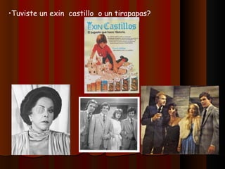 Tuviste un exin  castillo  o un tirapapas? Veías Cuna de Lobos, Colorina y los Ricos También Lloran? 