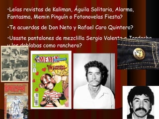 Leías revistas de Kaliman, Águila Solitaria, Alarma, Fantasma, Memin Pinguín o Fotonovelas Fiesta? Te acuerdas de Don Neto y Rafael Caro Quintero? Usaste pantalones de mezclilla Sergio Valente o Jordache y los doblabas como ranchero? 
