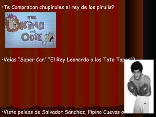 Te Compraban chupirules el rey de los pirulís? Veías “Super Can” “El Rey Leonardo o los Toto Topos”? Viste peleas de Salvador Sánchez, Pipino Cuevas o Mantequilla Nápoles? 