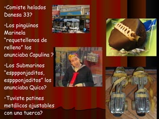 Comiste helados Danesa 33? Los pingüinos Marinela “requetellenos de relleno” los anunciaba Capulina ? Los Submarinos “esppponjaditos, esppponjaditos” los anunciaba Quico? Tuviste patines metálicos ajustables con una tuerca? 