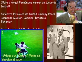 Oíste a Ángel Fernández narrar un juego de fútbol? Coreaste los Goles de Outes, Snoopy Pérez, Leonardo Cuellar, Cabinho, Batata o Echaniz? Eras Sobrino del Tío Gamboin? 