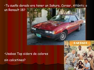 Tu sueño dorado era tener un Sakura, Corsar, Atlántic o un Renault 18? Usabas Top siders de colores sin calcetines? Sabes qué o quién era Daktari? 