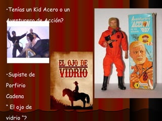 Tenías un Kid Acero o un Aventurero de Acción? Supiste de Porfirio Cadena “  El ojo de vidrio “? Pediste en tu cumpleaños Los Autos Chocones Lili Ledy? 