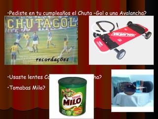 Pediste en tu cumpleaños el Chuta –Gol o una Avalancha? Usaste lentes Carrera de mica ancha? Tomabas Milo? 
