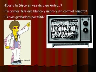 •Ibas a la Disco en vez de a un Antro…?
•Tu primer tele era blanco y negro y sin control remoto?
•Tenías grabadora portátil?
 