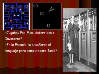 •Jugabas Pac-Man, Asteroides o
Invasores?
•En la Escuela te enseñaron el
lenguaje para computadora Basic?
 