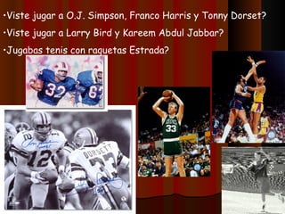 •Viste jugar a O.J. Simpson, Franco Harris y Tonny Dorset?
•Viste jugar a Larry Bird y Kareem Abdul Jabbar?
•Jugabas tenis con raquetas Estrada?
 
