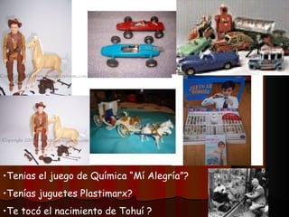 •Tenias el juego de Química “Mí Alegría”?
•Tenías juguetes Plastimarx?
•Te tocó el nacimiento de Tohuí ?
 