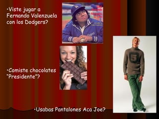 •Viste jugar a
Fernando Valenzuela
con los Dodgers?




•Comiste chocolates
“Presidente”?




          •Usabas Pantalones Aca Joe?
 