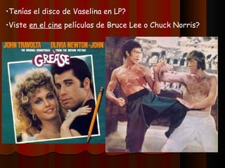 •Tenías el disco de Vaselina en LP?
•Viste en el cine películas de Bruce Lee o Chuck Norris?
 