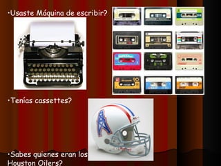•Usaste Máquina de escribir?




•Tenías cassettes?




•Sabes quienes eran los
Houston Oilers?
 