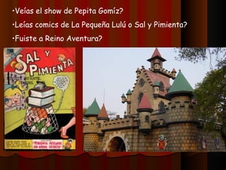 •Veías el show de Pepita Gomíz?
•Leías comics de La Pequeña Lulú o Sal y Pimienta?
•Fuiste a Reino Aventura?
 