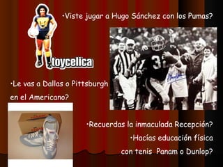•Viste jugar a Hugo Sánchez con los Pumas?




•Le vas a Dallas o Pittsburgh
en el Americano?


                      •Recuerdas la inmaculada Recepción?
                                  •Hacías educación física
                                con tenis Panam o Dunlop?
 