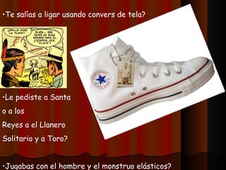 •Te salías a ligar usando convers de tela?




•Le pediste a Santa
o a los
Reyes a el Llanero
Solitario y a Toro?


•Jugabas con el hombre y el monstruo elásticos?
 