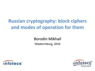 Russian cryptography: block ciphers
and modes of operation for them
Borodin Mikhail
Yekaterinburg, 2016
 