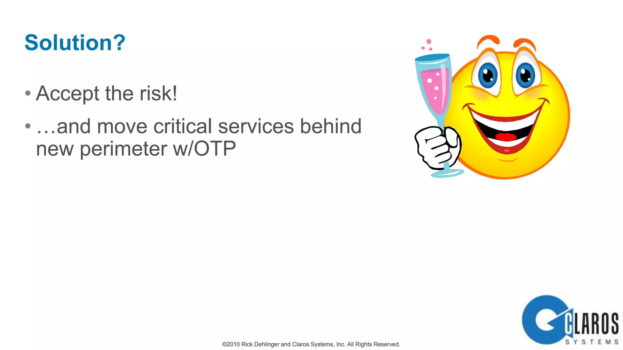 The fear…Keyloggers on unmanaged devices capturing username/password, compromising other externally published applications (OWA, SharePoint, etc.)Potential solutions:Computer Associates UCGvisionapp’s vSLRisks:‘Honey Pot’ (reverse encrypt-able credentials database)Agents on each AD Domain ControllerChallenge 3: No Passwords Outside the Perimeter