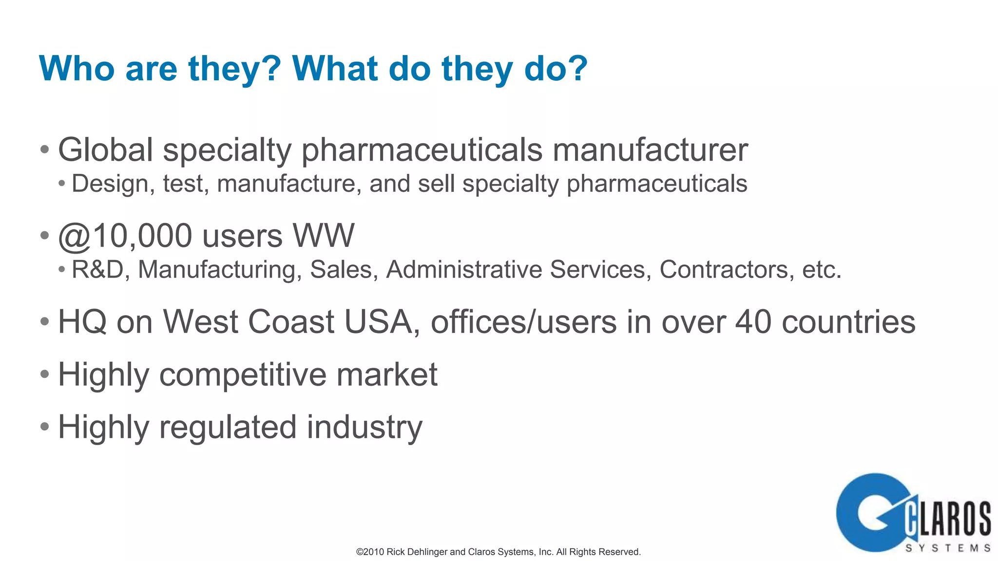 Global specialty pharmaceuticals manufacturerDesign, test, manufacture, and sell specialty pharmaceuticals@10,000 users WWR&D, Manufacturing, Sales, Administrative Services, Contractors, etc.HQ on West Coast USA, offices/users in over 40 countriesHighly competitive marketHighly regulated industryWho are they? What do they do?