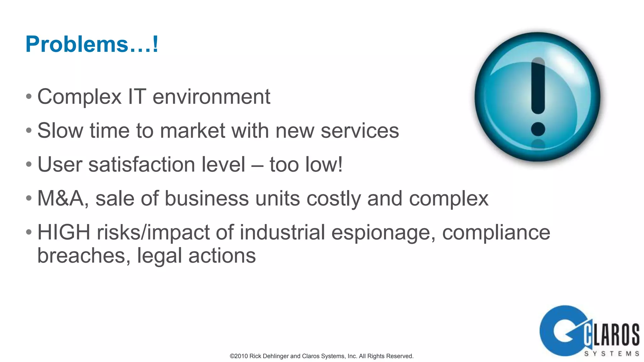 Complex IT environmentSlow time to market with new servicesUser satisfaction level – too low!M&A, sale of business units costly and complexHIGH risks/impact of industrial espionage, compliance breaches, legal actionsProblems…!