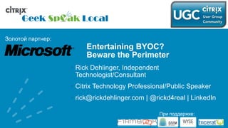 Entertaining BYOC?Beware the Perimeter Rick Dehlinger, Independent Technologist/Consultant Citrix Technology Professional/Public Speaker rick@rickdehlinger.com | @rickd4real | LinkedIn 