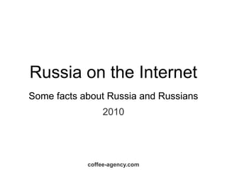 Russia on the Internet
Some facts about Russia and Russians
                2010




            coffee-agency.com
 