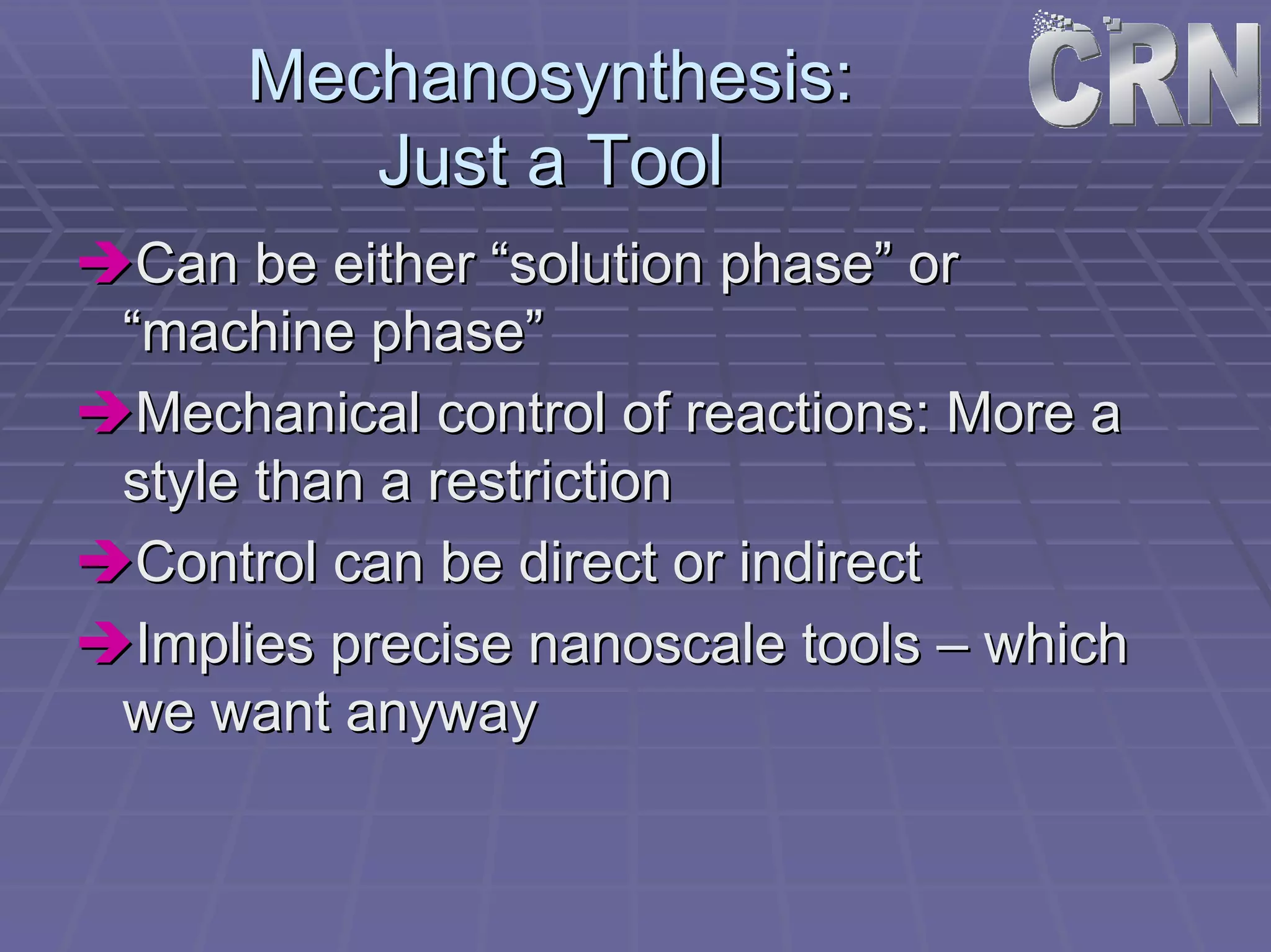 Mechanosynthesis: 
Just a Tool 
ÎÎCan be either “solution phase” or 
“machine phase” 
ÎÎMechanical control of reactions: More a 
style than a restriction 
ÎÎControl can be direct or indirect 
ÎÎImplies precise nanoscale tools –– which 
we want anyway 
 