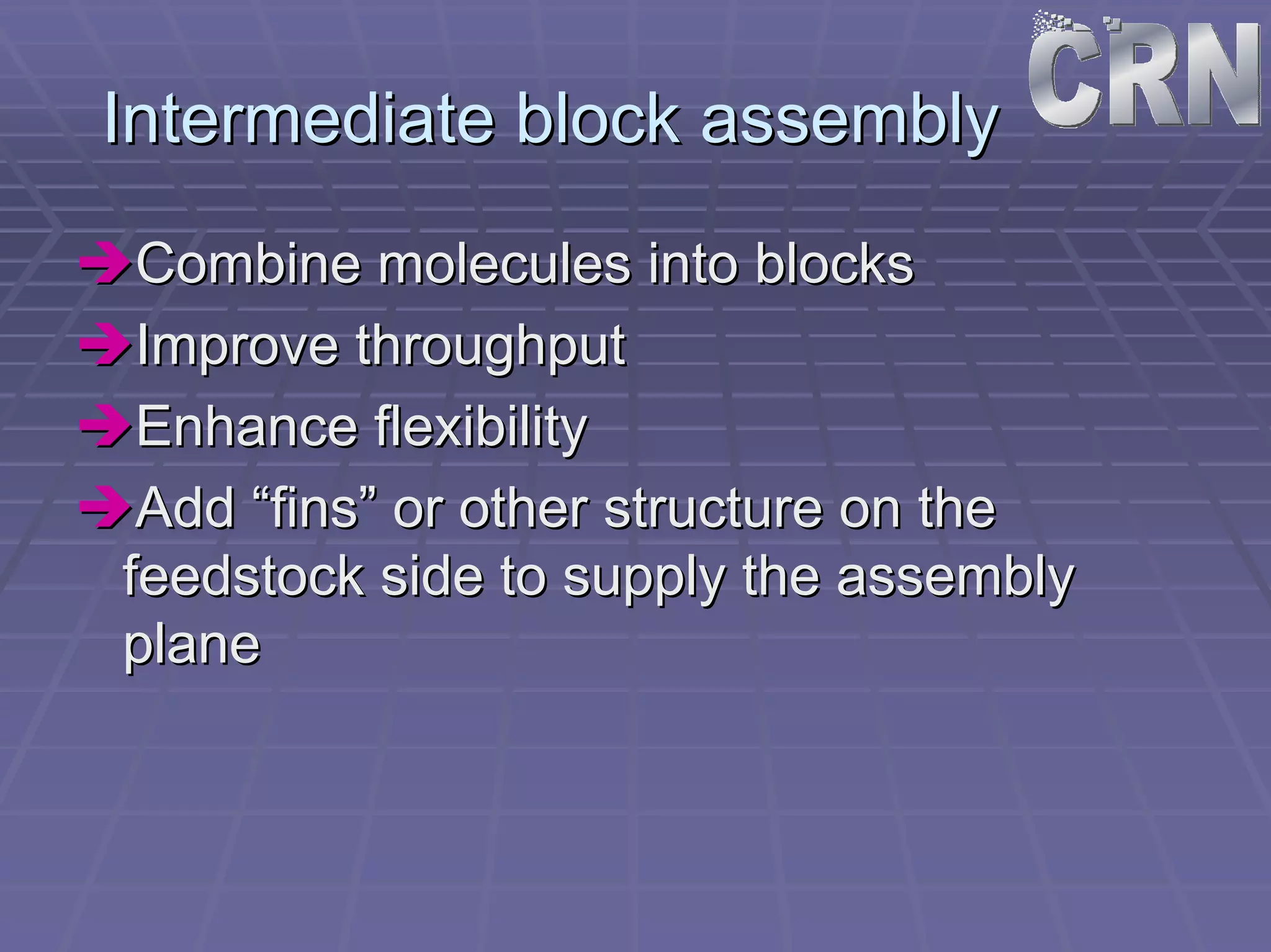 Intermediate block assembly 
ÎÎCombine molecules into blocks 
ÎÎImprove throughput 
ÎÎEnhance flexibility 
ÎÎAdd “fins” or other structure on the 
feedstock side to supply the assembly 
plane 
 