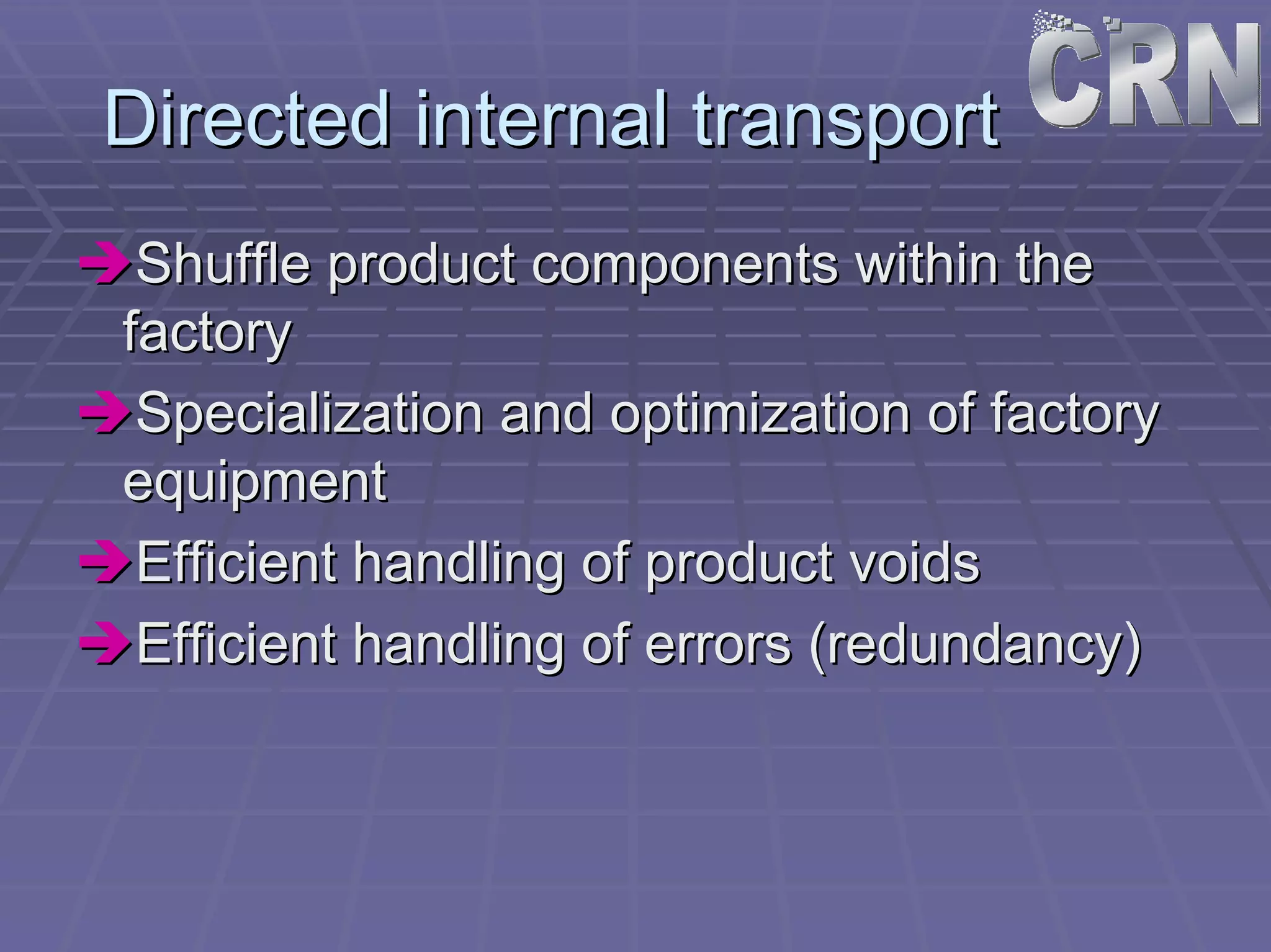 Directed internal transport 
ÎÎShuffle product components within the 
factory 
ÎÎSpecialization and optimization of factory 
equipment 
ÎÎEfficient handling of product voids 
ÎÎEfficient handling of errors (redundancy) 
 