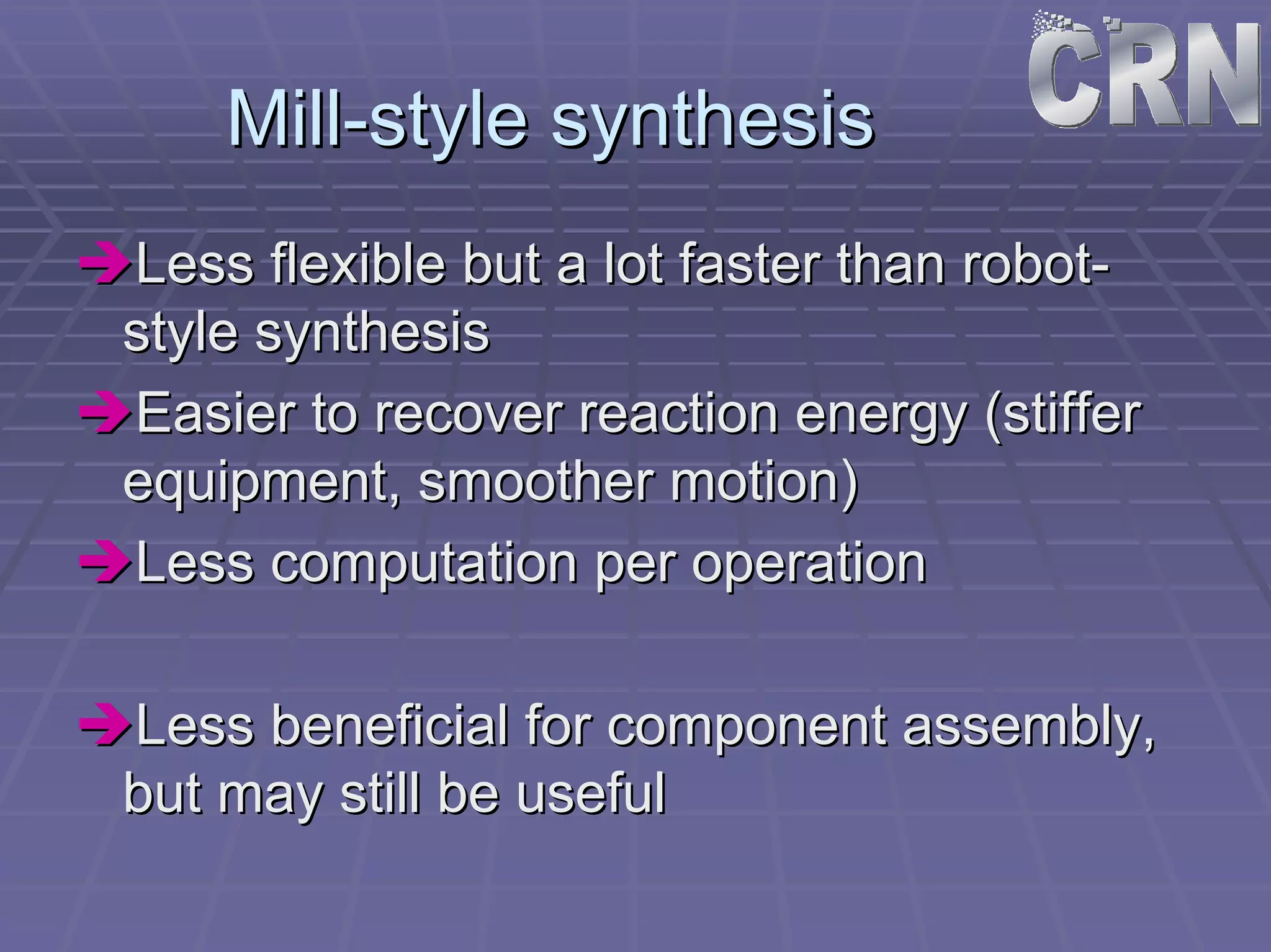 Mill Mill-style synthesis 
ÎÎLess flexible but a lot faster than robot robot- 
style synthesis 
ÎÎEasier to recover reaction energy (stiffer 
equipment, smoother motion) 
ÎÎLess computation per operation 
ÎÎLess beneficial for component assembly, 
but may still be useful 
 