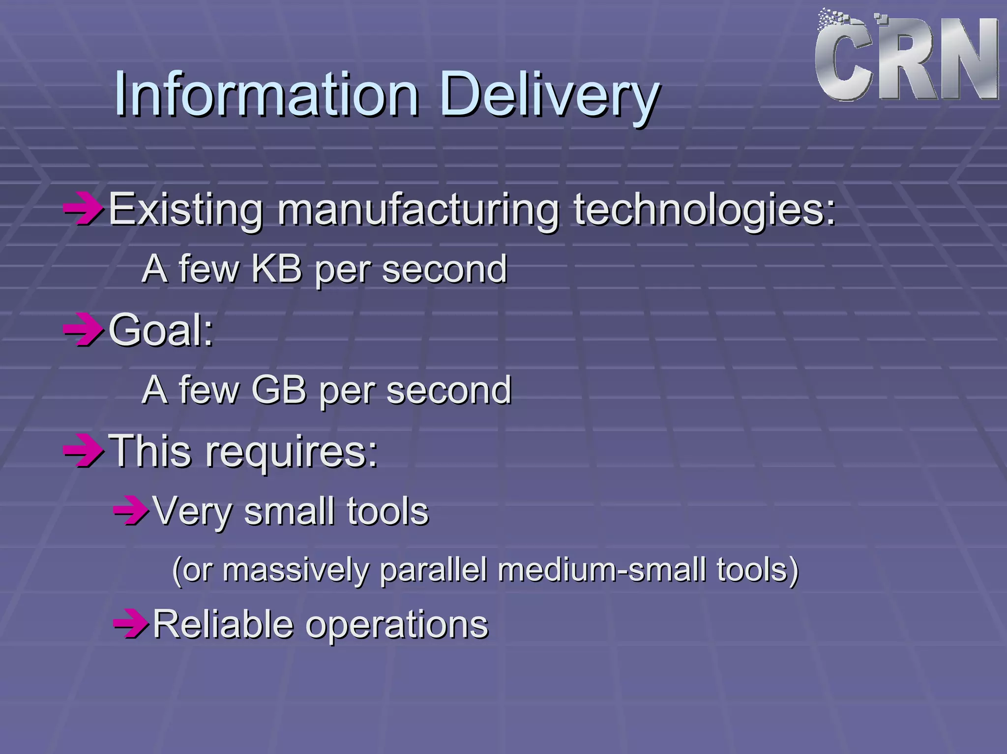 Information Delivery 
ÎÎExisting manufacturing technologies: 
A few KB per second 
ÎÎGoal: 
A few GB per second 
ÎÎThis requires: 
ÎÎVery small tools 
(or massively parallel medium medium-small tools) 
ÎÎReliable operations 
 