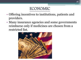 ECONOMIC
• Offering incentives to institutions, patients and
providers.
• Many insurance agencies and some governments
reimburse only if medicines are chosen from a
restricted list.
18
 